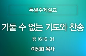 2024-08-04 가둘 수 없는 기도와 찬송 (이상화 목사)